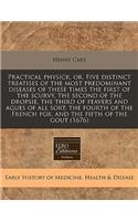 Practical Physick, Or, Five Distinct Treatises of the Most Predominant Diseases of These Times the First of the Scurvy, the Second of the Dropsie, the Third of Feavers and Agues of All Sort, the Fourth of the French Pox, and the Fifth of the Gout (