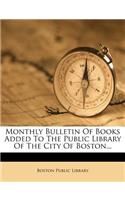 Monthly Bulletin of Books Added to the Public Library of the City of Boston...