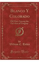 Blanco Y Colorado: Old Days Among the Gaũchos of Uruguay (Classic Reprint)