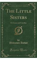 The Little Sisters: Or Emma and Caroline (Classic Reprint): Or Emma and Caroline (Classic Reprint)