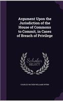 Argument Upon the Jurisdiction of the House of Commons to Commit, in Cases of Breach of Privilege