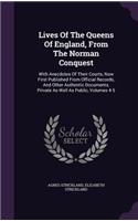 Lives of the Queens of England, from the Norman Conquest: With Anecdotes of Their Courts, Now First Published from Official Records, and Other Authentic Documents, Private as Well as Public, Volumes 4-5