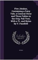 Five Játakas, Containing a Fairy Tale, a Comical Story and Three Fables in the Orig. Pali Text, With a Tr. and Notes by V. Fausböll