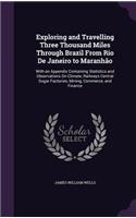 Exploring and Travelling Three Thousand Miles Through Brazil From Rio De Janeiro to Maranhão: With an Appendix Containing Statistics and Observations On Climate, Railways Central Sugar Factories, Mining, Commerce, and Finance