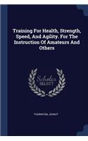 Training For Health, Strength, Speed, And Agility. For The Instruction Of Amateurs And Others