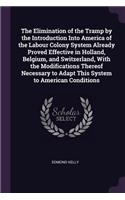 The Elimination of the Tramp by the Introduction Into America of the Labour Colony System Already Proved Effective in Holland, Belgium, and Switzerland, With the Modifications Thereof Necessary to Adapt This System to American Conditions
