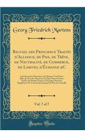 Recueil Des Principaux Traités d'Alliance, de Paix, de Trève, de Neutralité, de Commerce, de Limites, d'Échange &c, Vol. 7 of 7: Conclus Par Les Puissances de l'Europe Tant Entre Elles Qu'avec Les Puissances Et États Dans d'Autres Parties Du Monde de