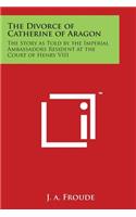 Divorce of Catherine of Aragon: The Story as Told by the Imperial Ambassadors Resident at the Court of Henry VIII