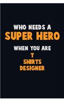 Who Need A SUPER HERO, When You Are T shirts designer: 6X9 Career Pride 120 pages Writing Notebooks