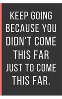 Keep Going Because You Didn't Come This Far Just To Come This Far: Motivational Quotes Gifts: Novelty Notebook / Journal To Write In (6" x 9")