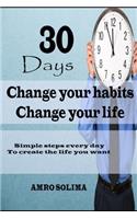 30 Days Change your habits: Change your life Simple steps every day To create the life you want