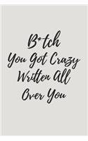 B*tch You Got Crazy Written All Over You: Blank Lined Journal Notebooks To Write In V2