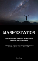 Manifestation: Attract The Life You Desire With The Help Of The Law Of Attraction And Incredible Manifestation Techniques (Strategies And Indicators For Manifestin