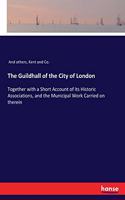 Guildhall of the City of London: Together with a Short Account of its Historic Associations, and the Municipal Work Carried on therein