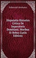 Disputatio Historico Critica De Imperatoris Domitiani; Moribus Et Rebus (Latin Edition)