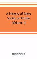 history of Nova Scotia, or Acadie (Volume I)