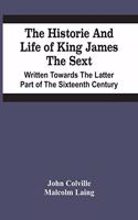 Historie And Life Of King James The Sext. Written Towards The Latter Part Of The Sixteenth Century