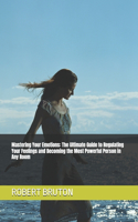 Mastering Your Emotions: The Ultimate Guide to Regulating Your Feelings and Becoming the Most Powerful Person in Any Room
