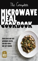 Complete Microwave Meal Cookbook: Super Quick and Easy Microwave Recipes for Busy People and Fast Cooking