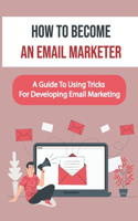 How To Become An Email Marketer: A Guide To Using Tricks For Developing Email Marketing: Email Marketing Power