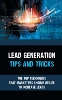 Lead Generation Tips And Tricks: The Top Techniques That Marketers Should Utilize To Increase Leads: Effective Guide To Increase Your Client Leads