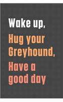 Wake up, Hug your Greyhound, Have a good day