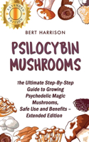 Psilocybin Mushrooms: The Ultimate Step-By-Step Guide to Growing Psychedelic Magic Mushrooms, Safe Use and Benefits - Extended Edition