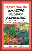 Creating an Amazing Flower Gardening: Create A Perfect And Amazing Flower Gardening Filled With Colorful Design