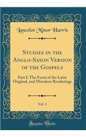 Studies in the Anglo-Saxon Version of the Gospels, Vol. 1: Part I: The Form of the Latin Original, and Mistaken Renderings (Classic Reprint)