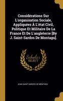 Considérations Sur L'organisation Sociale, Appliquées À L'état Civil, Politique Et Militaire De La France Et De L'angleterre [By J. Saint-Sardos De Montagu].