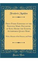 Privy Purse Expenses of the Princess Mary, Daughter of King Henry the Eighth, Afterwards Queen Mary: With a Memoir of the Princess, and Notes (Classic Reprint): With a Memoir of the Princess, and Notes (Classic Reprint)