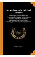 Apology for Dr. Michael Servetus: Including an Account of His Life, Persecution, Writings and Opinions: Being Designed to Eradicate Bigotry and Uncharitableness: And to Promote Liber