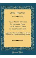 Talks about English Literature from the Earliest Times to the Present Day: Appendix, Three Little Plays; A Sequel to Life in an English Boarding-School (Classic Reprint)