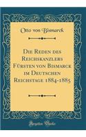 Die Reden Des Reichskanzlers FÃ¼rsten Von Bismarck Im Deutschen Reichstage 1884-1885 (Classic Reprint)