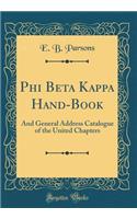 Phi Beta Kappa Hand-Book: And General Address Catalogue of the United Chapters (Classic Reprint)