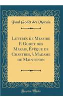 Lettres de Messire P. Godet Des Marais, Évêque de Chartres, À Madame de Maintenon (Classic Reprint)