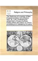 The Testimony of a Number of New England-Ministers Met at Boston Sept. 25. 1745. Professing the Ancient Faith of These Churches; Inviting Others Who Hold It, to Unite in Professing and Maintaining the Same