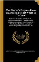 The Pilgrim's Progress From This World To That Which Is To Come: Delivered Under The Similitude Of A Dream. In Two Parts. ... A New Edition, Divided Into Chapters. With The Life Of The Author. To Which Are Added E