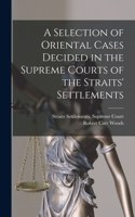 A Selection of Oriental Cases Decided in the Supreme Courts of the Straits' Settlements