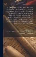 Defence of the Majority in the House of Commons, on the Question Relating to General Warrants, in Answer to the Defence of the Minority. To Which is Added, a Postscript, in Answer to the Enquiry Into the Doctrine of Libels, &c. and the Reply to the