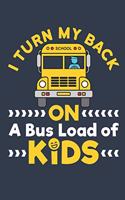 I Turn My Back On A Bus Load Of Kids: Bus Driver Journal, Blank Paperback Notebook to write in, End of Year Appreciation Gift