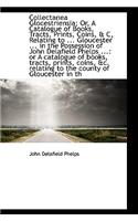Collectanea Glocestriensia; Or, a Catalogue of Books, Tracts, Prints, Coins, & C, Relating to ... Gl