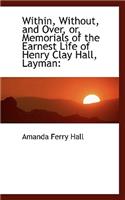 Within, Without, and Over, Or, Memorials of the Earnest Life of Henry Clay Hall, Layman: (English)