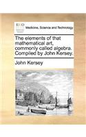 The Elements of That Mathematical Art, Commonly Called Algebra. Compiled by John Kersey.