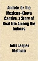 Andele, Or, the Mexican-Kiowa Captive. a Story of Real Life Among the Indians