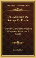 De L'Abolition Du Servage En Russie: Examen Critique Du Projet De L'Empereur Alexandre II (1858)(French)