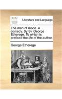 The Man of Mode. a Comedy. by Sir George Etherege. to Which Is Prefixed the Life of the Author.