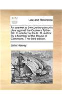 An answer to the country parson's plea against the Quakers Tythe-Bill. In a letter to the R. R. author. By a Member of the House of Commons. The third edition.