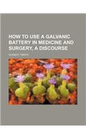 How to Use a Galvanic Battery in Medicine and Surgery, a Discourse