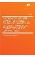 The Chemistry of Paper-Making, Together with the Principles of General Chemistry; A Handbook for the Student and Manufacturer